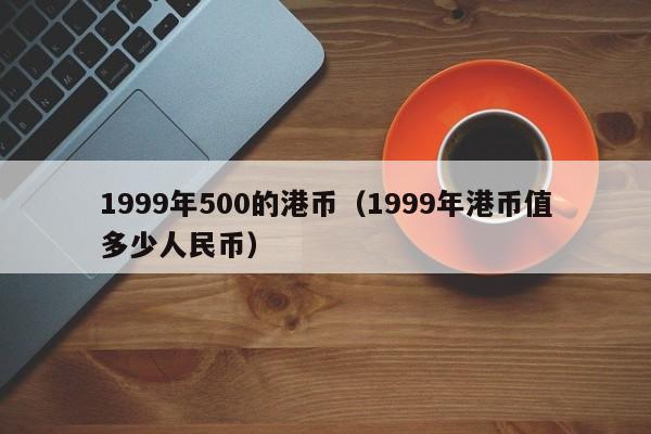 1999年500的港币（1999年港币值多少人民币）