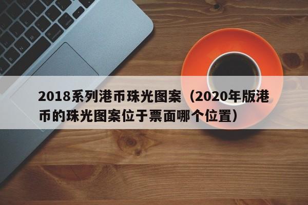 2018系列港币珠光图案（2020年版港币的珠光图案位于票面哪个位置）