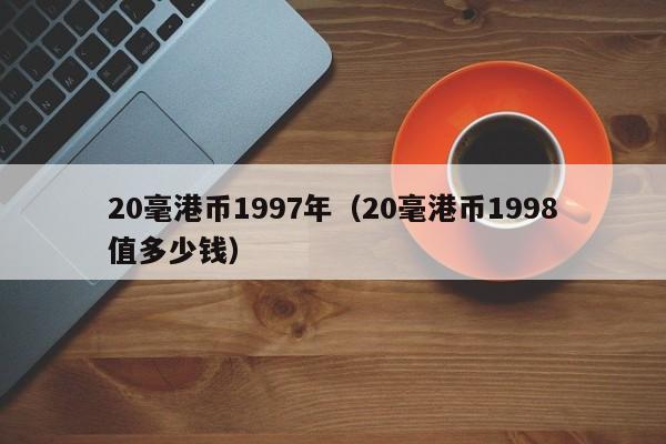 20毫港币1997年（20毫港币1998值多少钱）