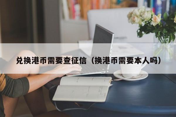 兑换港币需要查征信（换港币需要本人吗）