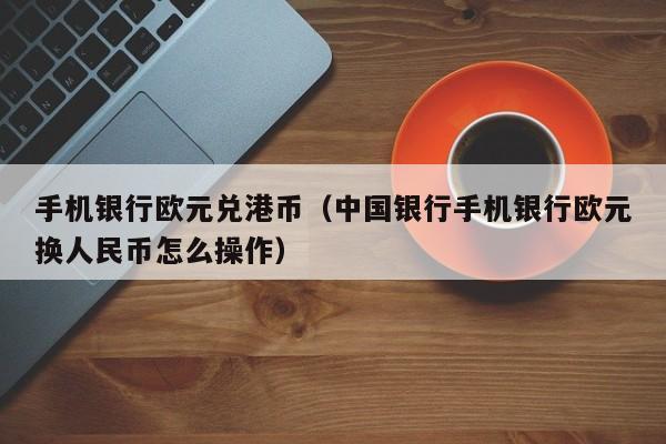 手机银行欧元兑港币（中国银行手机银行欧元换人民币怎么操作）