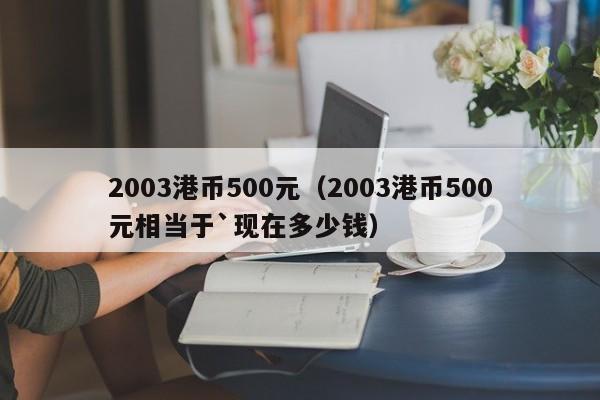 2003港币500元（2003港币500元相当于`现在多少钱）