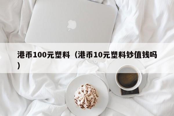 港币100元塑料（港币10元塑料钞值钱吗）