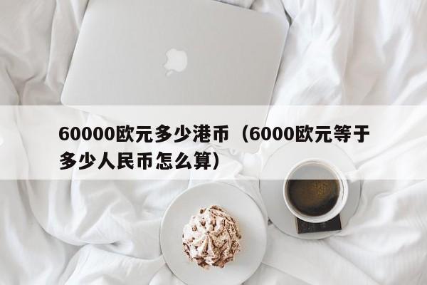 60000欧元多少港币（6000欧元等于多少人民币怎么算）