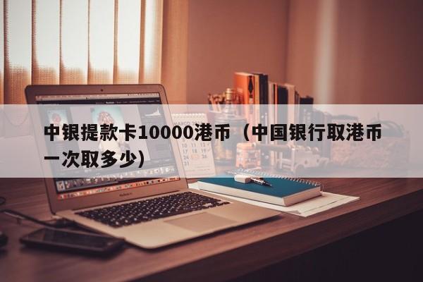 中银提款卡10000港币（中国银行取港币一次取多少）