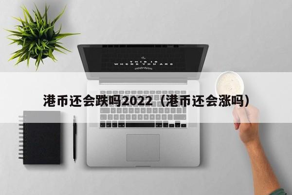 港币还会跌吗2022（港币还会涨吗）