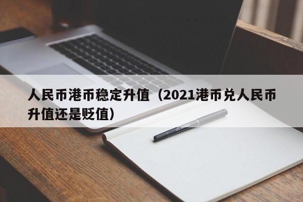 人民币港币稳定升值（2021港币兑人民币升值还是贬值）