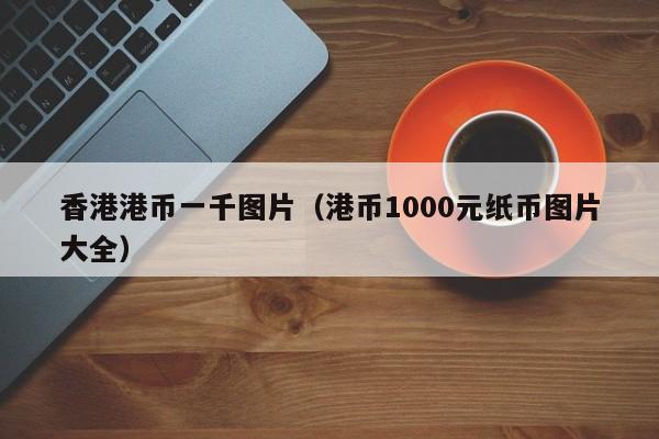 香港港币一千图片（港币1000元纸币图片大全）