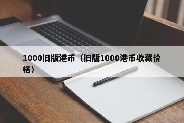 1000旧版港币（旧版1000港币收藏价格）