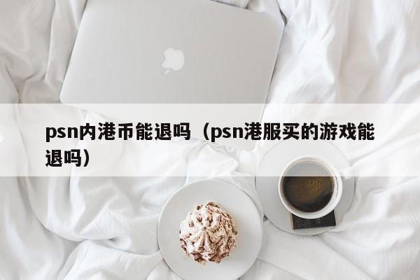 psn内港币能退吗（psn港服买的游戏能退吗）