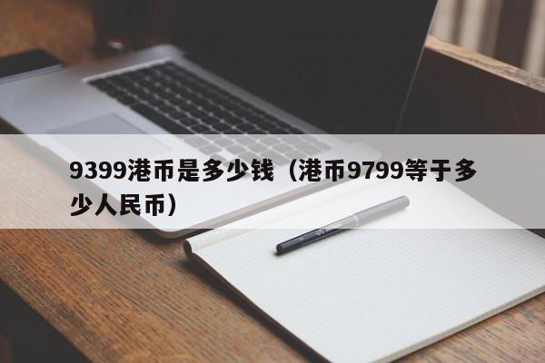 9399港币是多少钱（港币9799等于多少人民币）