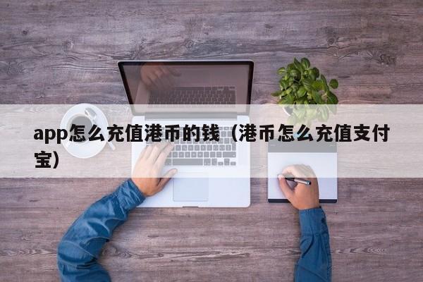 app怎么充值港币的钱（港币怎么充值支付宝）