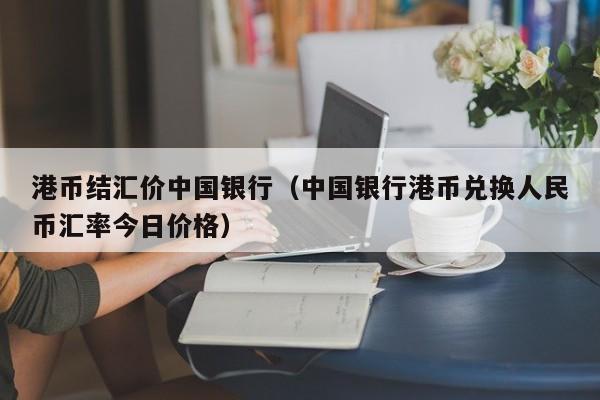 港币结汇价中国银行（中国银行港币兑换人民币汇率今日价格）