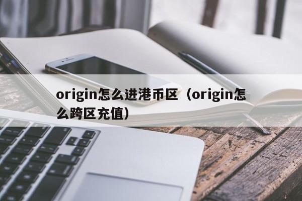 origin怎么进港币区（origin怎么跨区充值）