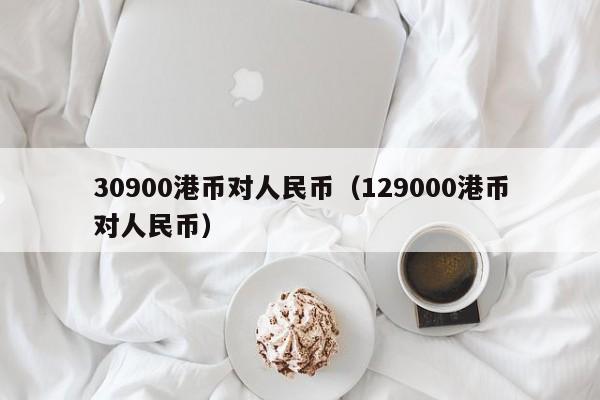 30900港币对人民币（129000港币对人民币）