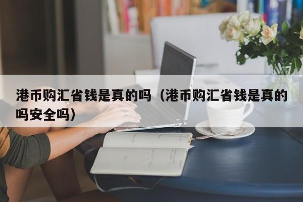 港币购汇省钱是真的吗（港币购汇省钱是真的吗安全吗）