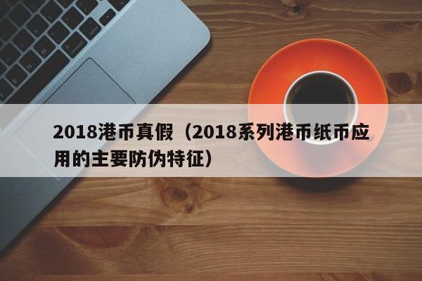 2018港币真假（2018系列港币纸币应用的主要防伪特征）