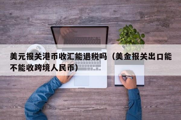 美元报关港币收汇能退税吗（美金报关出口能不能收跨境人民币）