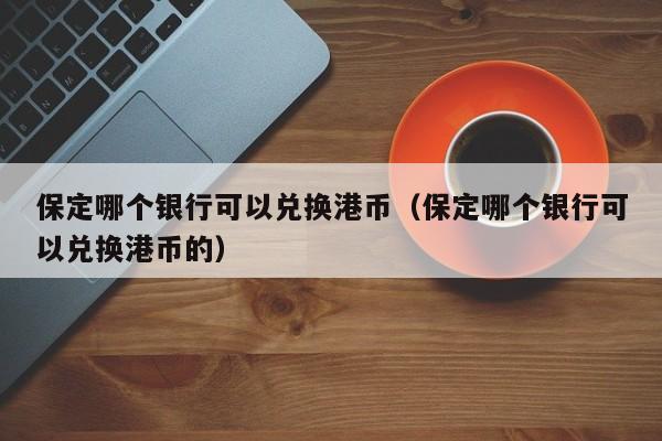 保定哪个银行可以兑换港币（保定哪个银行可以兑换港币的）