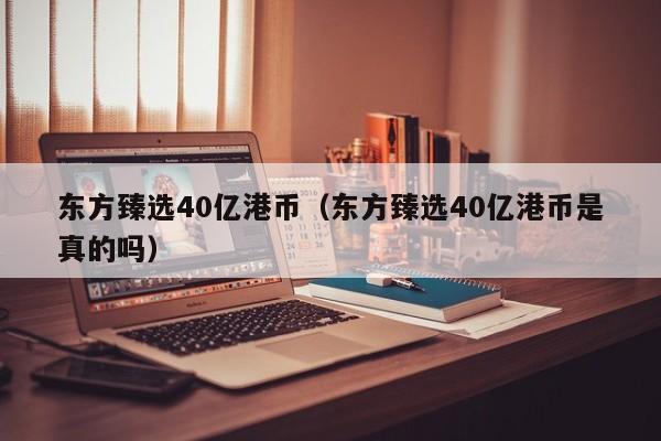 东方臻选40亿港币（东方臻选40亿港币是真的吗）