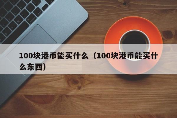 100块港币能买什么（100块港币能买什么东西）