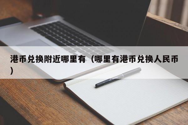 港币兑换附近哪里有（哪里有港币兑换人民币）