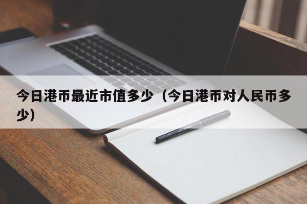 今日港币最近市值多少（今日港币对人民币多少）