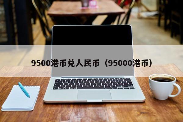 9500港币兑人民币（95000港币）