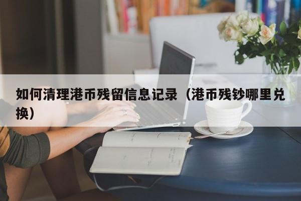 如何清理港币残留信息记录（港币残钞哪里兑换）