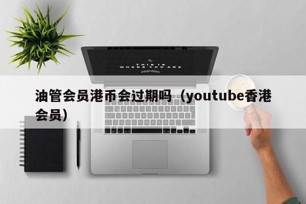 油管会员港币会过期吗（youtube香港会员）