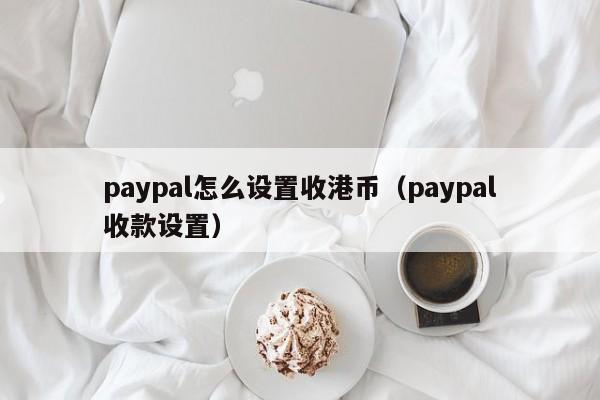 paypal怎么设置收港币（paypal收款设置）