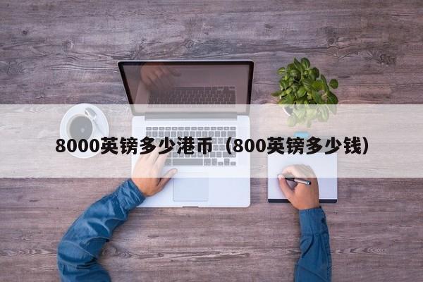 8000英镑多少港币（800英镑多少钱）