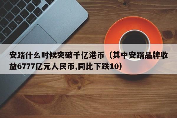 安踏什么时候突破千亿港币（其中安踏品牌收益6777亿元人民币,同比下跌10）