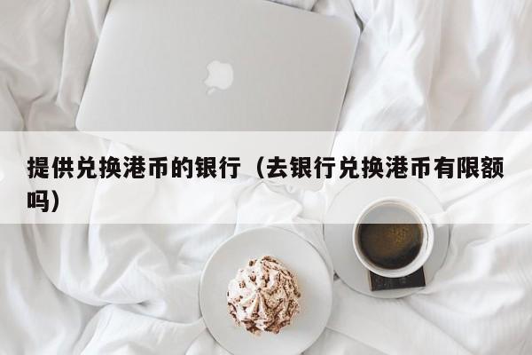 提供兑换港币的银行（去银行兑换港币有限额吗）