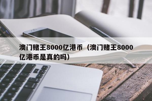 澳门赌王8000亿港币（澳门赌王8000亿港币是真的吗）