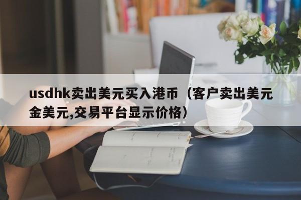 usdhk卖出美元买入港币（客户卖出美元金美元,交易平台显示价格）