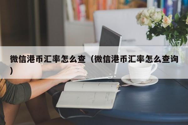 微信港币汇率怎么查（微信港币汇率怎么查询）