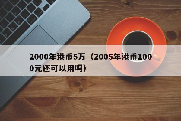 2000年港币5万（2005年港币1000元还可以用吗）