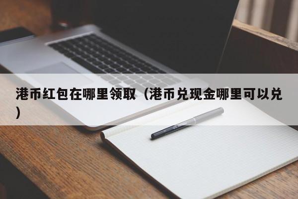 港币红包在哪里领取（港币兑现金哪里可以兑）