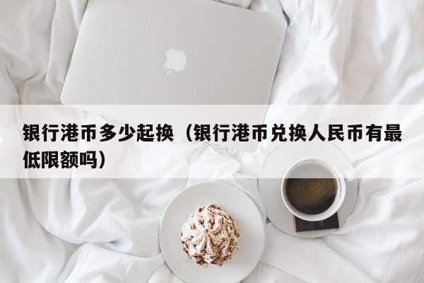 银行港币多少起换（银行港币兑换人民币有最低限额吗）