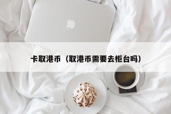 卡取港币（取港币需要去柜台吗）