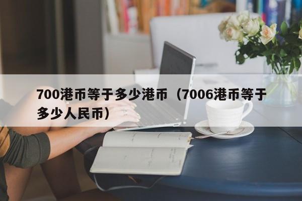 700港币等于多少港币（7006港币等于多少人民币）