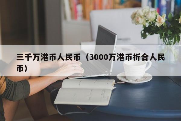 三千万港币人民币（3000万港币折合人民币）