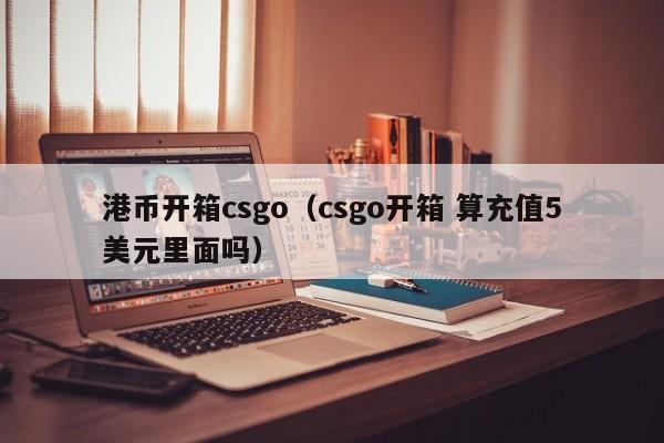 港币开箱csgo（csgo开箱 算充值5美元里面吗）