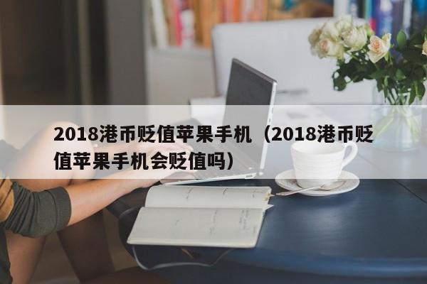 2018港币贬值苹果手机（2018港币贬值苹果手机会贬值吗）