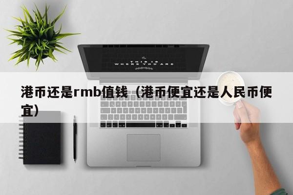 港币还是rmb值钱（港币便宜还是人民币便宜）