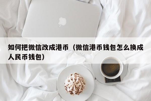 如何把微信改成港币（微信港币钱包怎么换成人民币钱包）