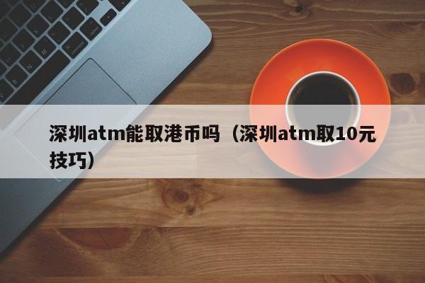 深圳atm能取港币吗（深圳atm取10元技巧）