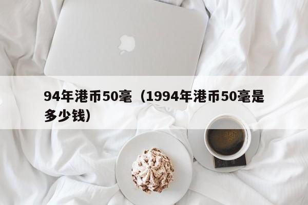 94年港币50毫（1994年港币50毫是多少钱）