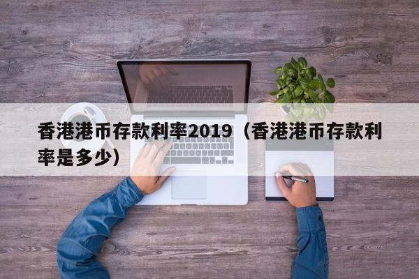 香港港币存款利率2019（香港港币存款利率是多少）